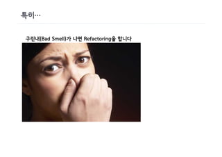 특히…

구린내(Bad Smell)가 나면 Refactoring을 합니다
 