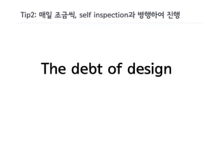 Tip2: 매일 조금씩, self inspection과 병행하여 진행




    The debt of design
 