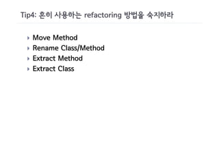 Tip4: 흔히 사용하는 refactoring 방법을 숙지하라

 }   Move Method
 }   Rename Class/Method
 }   Extract Method
 }   Extract Class
 