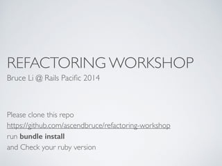REFACTORING WORKSHOP 
Bruce Li @ Rails Pacific 2014 
Please clone this repo 
https://github.com/ascendbruce/refactoring-workshop 
run bundle install 
and Check your ruby version 
 
