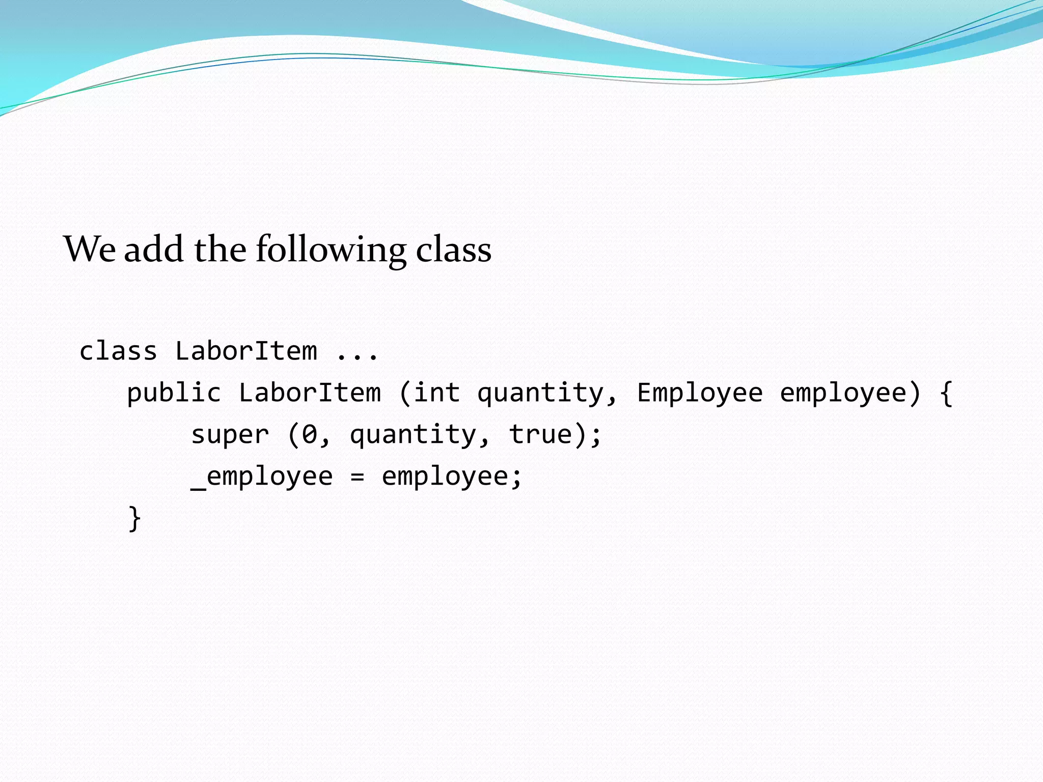 We add the following class
class LaborItem ...
public LaborItem (int quantity, Employee employee) {
super (0, quantity, true);
_employee = employee;
}
 