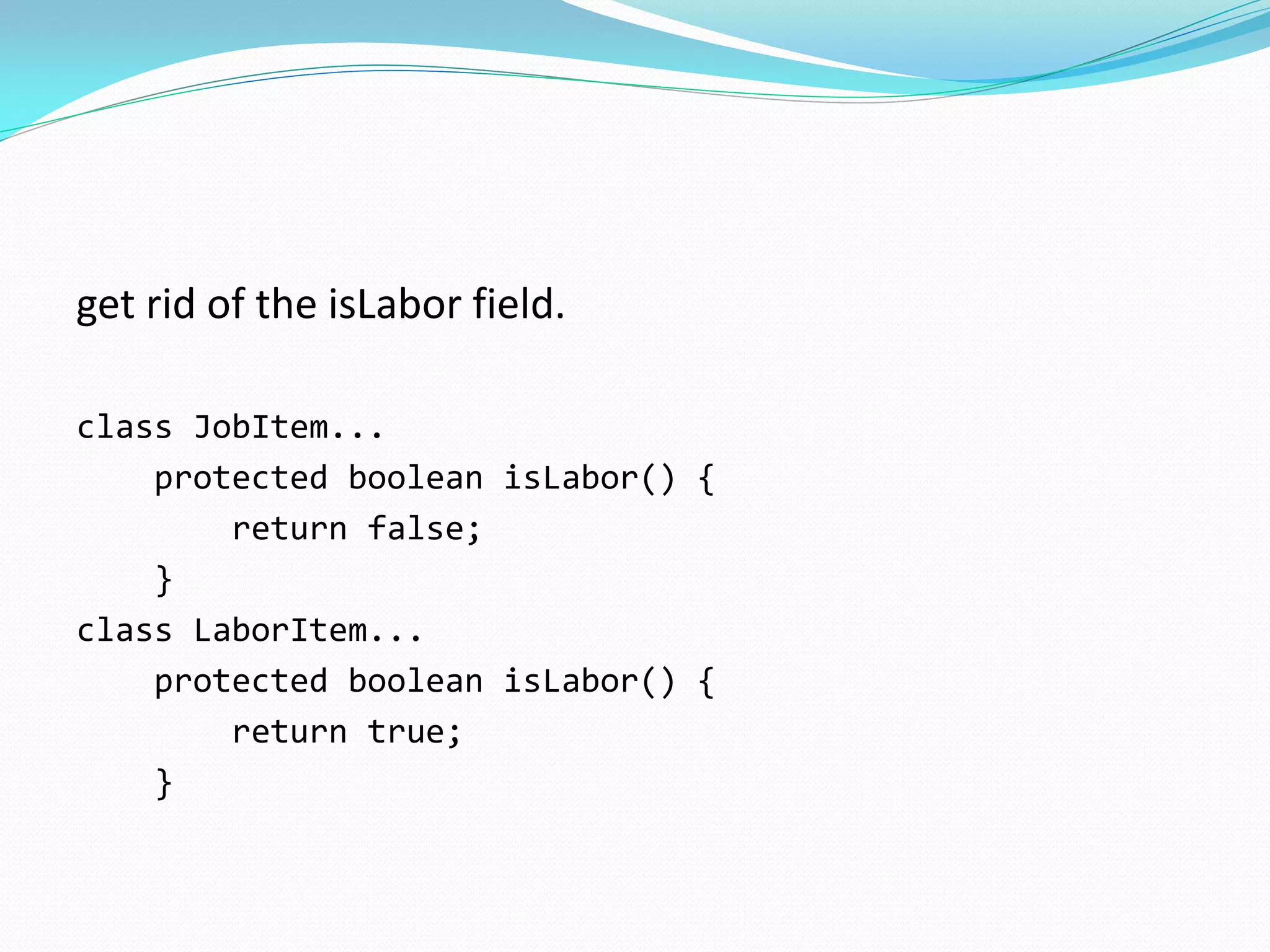 get rid of the isLabor field.
class JobItem...
protected boolean isLabor() {
return false;
}
class LaborItem...
protected boolean isLabor() {
return true;
}
 