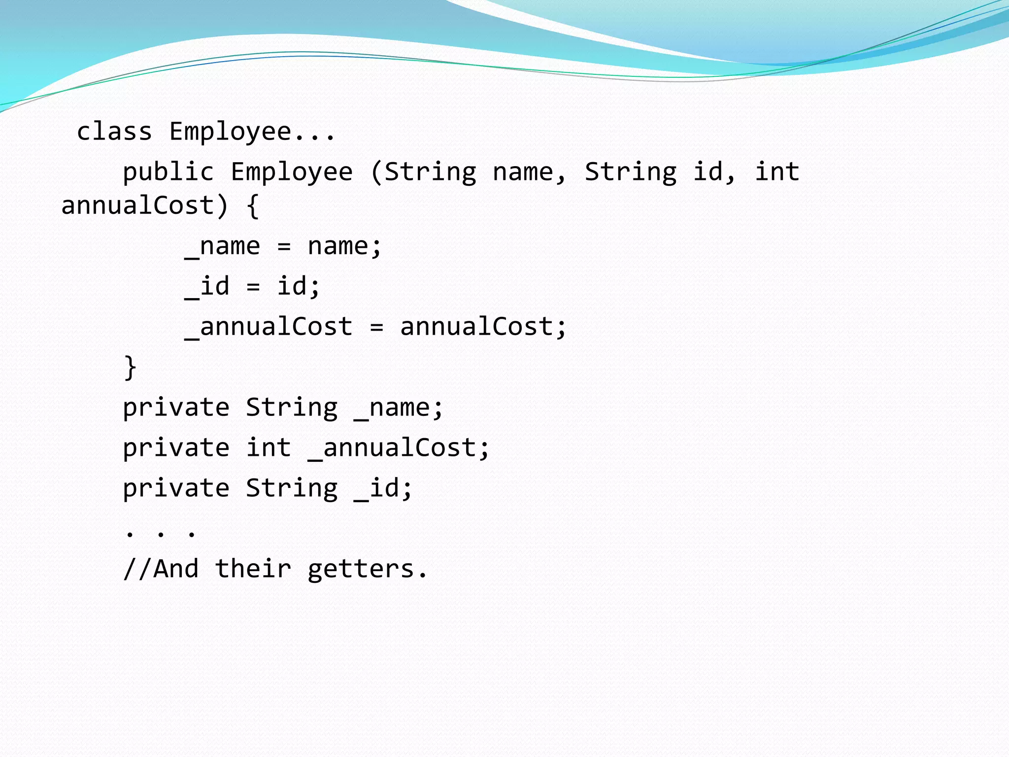 class Employee...
public Employee (String name, String id, int
annualCost) {
_name = name;
_id = id;
_annualCost = annualCost;
}
private String _name;
private int _annualCost;
private String _id;
. . .
//And their getters.
 