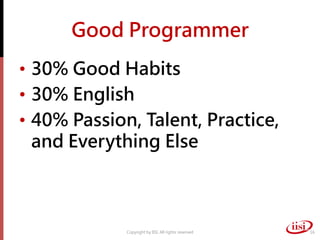 Good Programmer
• 30% Good Habits
• 30% English
• 40% Passion, Talent, Practice,
  and Everything Else



             Copyright by IISI. All rights reserved   16
 