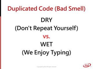 Duplicated Code (Bad Smell)

           DRY
  (Don't Repeat Yourself)
            vs.
           WET
    (We Enjoy Typing)

          Copyright by IISI. All rights reserved   18
 