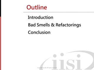 Outline
Introduction
Bad Smells & Refactorings
Conclusion




    Copyright by IISI. All rights reserved   2
 
