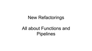 New Refactorings
All about Functions and
Pipelines
 