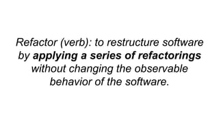 Refactor (verb): to restructure software
by applying a series of refactorings
without changing the observable
behavior of the software.
 