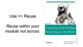 Use >> Reuse
Reuse within your
module not across.
 