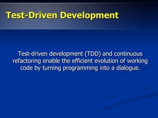 Test-Driven Development



   Test-driven development (TDD) and continuous
 refactoring enable the efficient evolution of working
    code by turning programming into a dialogue.
 