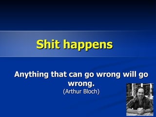 Shit happens

Anything that can go wrong will go
              wrong.
            (Arthur Bloch)
 