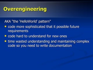 Overengineering

AKA "the 'HelloWorld' pattern"
 code more sophisticated that it possible future
  requirements
 code hard to understand for new ones

 time wasted understanding and maintaining complex
  code so you need to write documentation
 