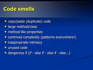 Code smells

   copy/paste (duplicate) code
   large method/class
   method-like properties
   contrived complexity (patterns everywhere!)
   inappropriate intimacy
   unused code
   dangerous if (if - else if - else if - else...)
 
