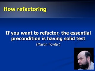 How refactoringHow refactoring
If you want to refactor, the essentialIf you want to refactor, the essential
precondition is having solid testprecondition is having solid test
(Martin Fowler)(Martin Fowler)
 