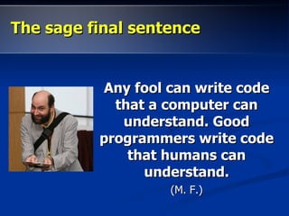 The sage final sentenceThe sage final sentence
Any fool can write codeAny fool can write code
that a computer canthat a computer can
understand. Goodunderstand. Good
programmers write codeprogrammers write code
that humans canthat humans can
understand.understand.
(M. F.)(M. F.)
 