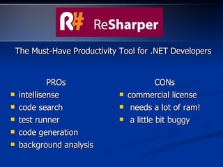 The Must-Have Productivity Tool for .NET DevelopersThe Must-Have Productivity Tool for .NET Developers
PROsPROs
 intellisenseintellisense
 code searchcode search
 test runnertest runner
 code generationcode generation
 background analysisbackground analysis
CONsCONs
 commercial licensecommercial license
 needs a lot of ram!needs a lot of ram!
 a little bit buggya little bit buggy
 