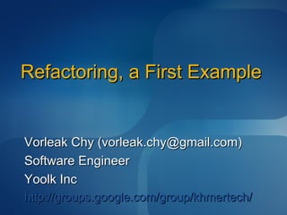 Refactoring, a First Example Vorleak Chy (vorleak.chy@gmail.com) Software Engineer Yoolk Inc http://groups.google.com/group/khmertech/ 