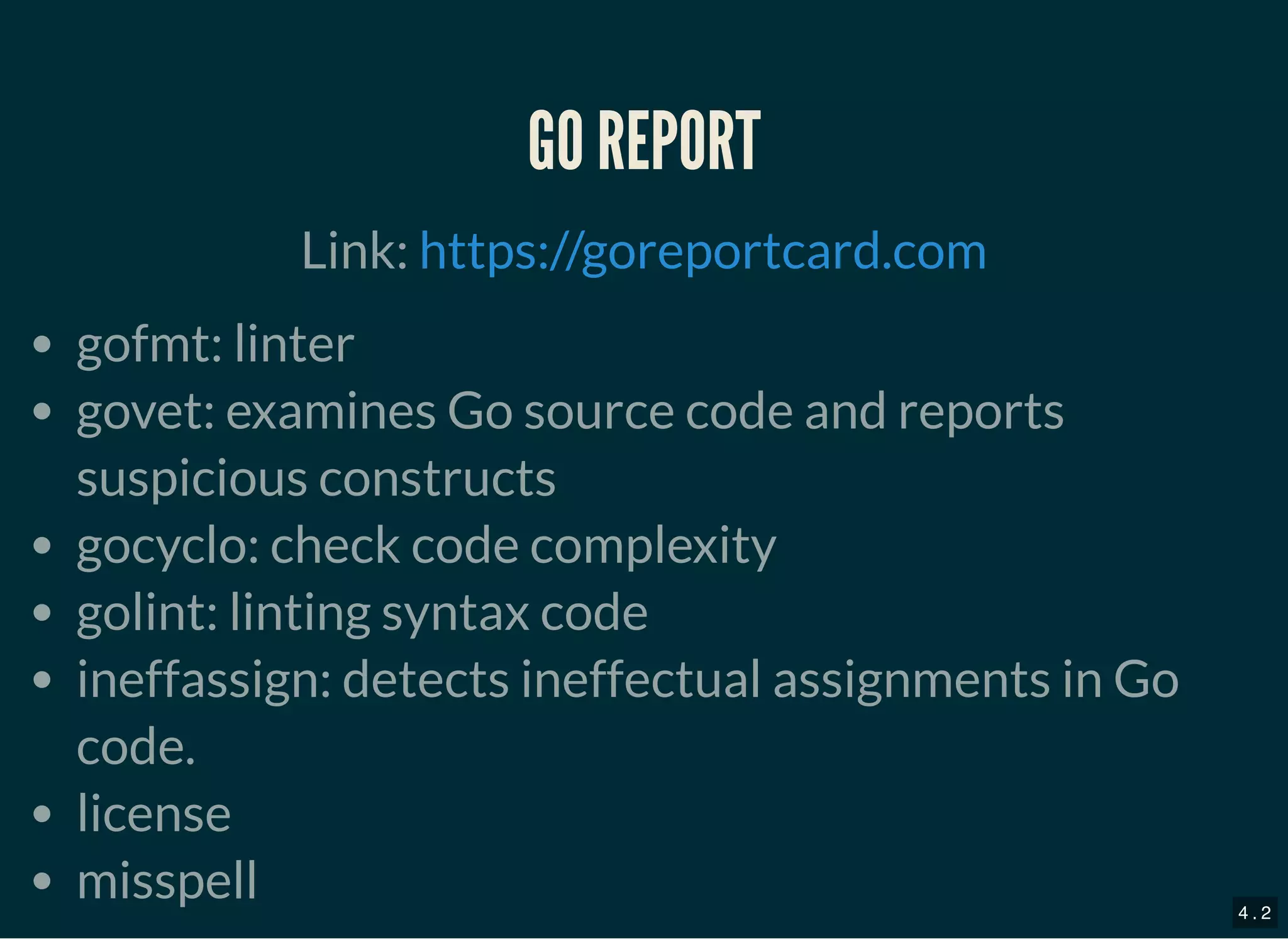 GO REPORTGO REPORT
Link:
gofmt: linter
govet: examines Go source code and reports
suspicious constructs
gocyclo: check code complexity
golint: linting syntax code
ineffassign: detects ineffectual assignments in Go
code.
license
misspell
https://goreportcard.com
4 . 2
 