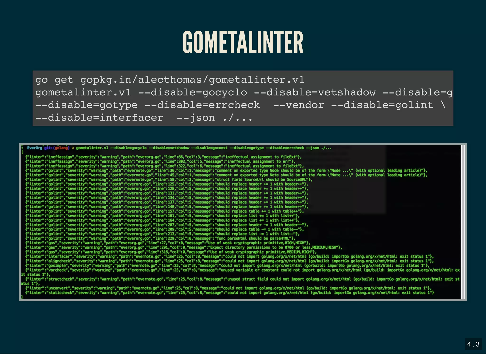 GOMETALINTERGOMETALINTER
go get gopkg.in/alecthomas/gometalinter.v1
gometalinter.v1 --disable=gocyclo --disable=vetshadow --disable=g
--disable=gotype --disable=errcheck --vendor --disable=golint 
--disable=interfacer --json ./...
4 . 3
 