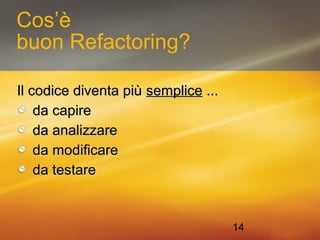 14 
Cos’è 
buon Refactoring? 
IIll ccooddiiccee ddiivveennttaa ppiiùù sseemmpplliiccee ...... 
ddaa ccaappiirree 
ddaa aannaalliizzzzaarree 
ddaa mmooddiiffiiccaarree 
ddaa tteessttaarree 
 