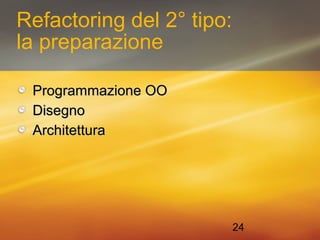 24 
Refactoring del 2° tipo: 
la preparazione 
PPrrooggrraammmmaazziioonnee OOOO 
DDiisseeggnnoo 
AArrcchhiitteettttuurraa 
 