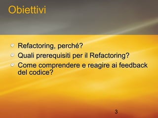 3 
Obiettivi 
RReeffaaccttoorriinngg,, ppeerrcchhéé?? 
QQuuaallii pprreerreeqquuiissiittii ppeerr iill RReeffaaccttoorriinngg?? 
CCoommee ccoommpprreennddeerree ee rreeaaggiirree aaii ffeeeeddbbaacckk 
ddeell ccooddiiccee?? 
 