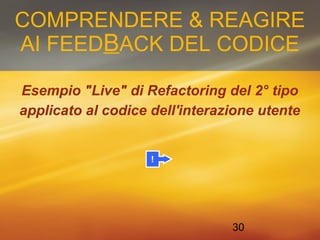 COMPRENDERE & REAGIRE 
AI FEEDBACK DEL CODICE 
Esempio "Live" di Refactoring del 2° tipo 
applicato al codice dell'interazione utente 
30 
! 
 