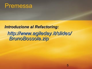 5 
Premessa 
IInnttrroodduuzziioonnee aall RReeffaaccttoorriinngg:: 
hhttttpp::////wwwwww..aaggiilleeddaayy..iitt//sslliiddeess// 
BBrruunnooBBoossssoollaa..zziipp 
 