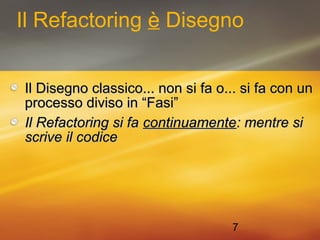 Il Refactoring è Disegno 
Il Disegno classico... nnoonn ssii ffaa oo...... ssii ffaa ccoonn uunn 
pprroocceessssoo ddiivviissoo iinn ““FFaassii”” 
IIll RReeffaaccttoorriinngg ssii ffaa ccoonnttiinnuuaammeennttee:: mmeennttrree ssii 
ssccrriivvee iill ccooddiiccee 
7 
 