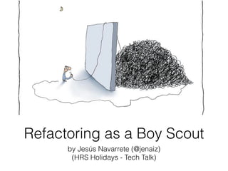 Refactoring as a Boy Scout
by Jesús Navarrete (@jenaiz)
(HRS Holidays - Tech Talk)
 
