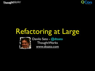 Refactoring at Large
     Danilo Sato - @dtsato
        ThoughtWorks
       www.dtsato.com
 