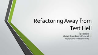 Refactoring Away from 
Test Hell 
@alastairs 
alastair@alastairsmith.me.uk 
http://www.codebork.com/ 
 