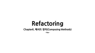 Refactoring
Chapter6. 메서드 정리(Composing Methods)
- Hee -
 