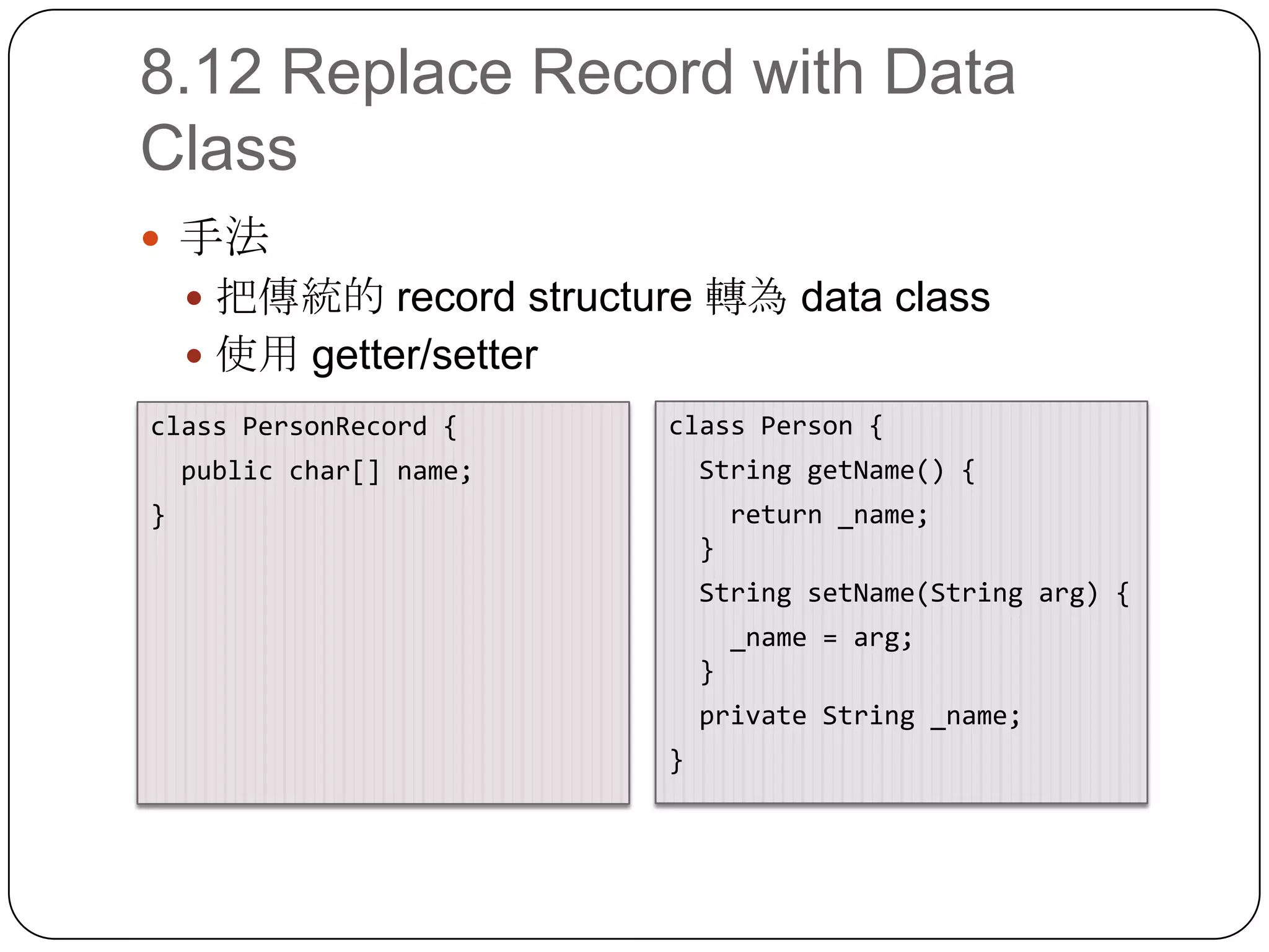 8.12 Replace Record with Data Class手法把傳統的 record structure 轉為 data class使用 getter/setterclass Person {  String getName() {   return _name;  }  String setName(String arg) {   _name = arg;  } private String _name;}class PersonRecord {  public char[] name;}