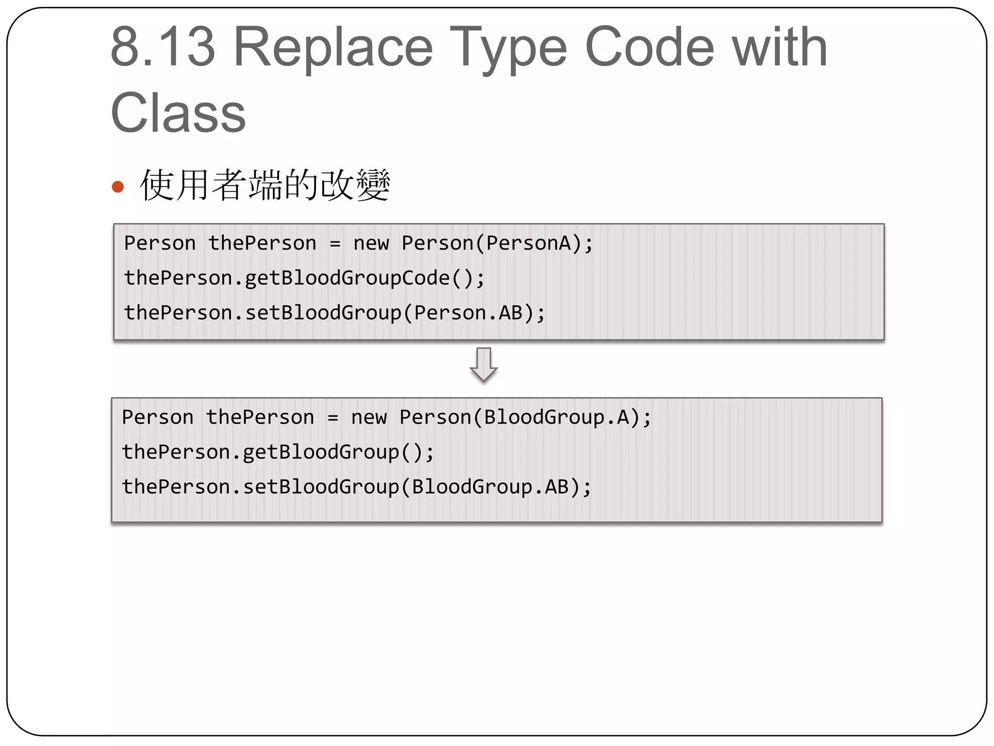 8.13 Replace Type Code with Class使用者端的改變Person thePerson = new Person(PersonA);thePerson.getBloodGroupCode();thePerson.setBloodGroup(Person.AB);Person thePerson = new Person(BloodGroup.A);thePerson.getBloodGroup();thePerson.setBloodGroup(BloodGroup.AB);