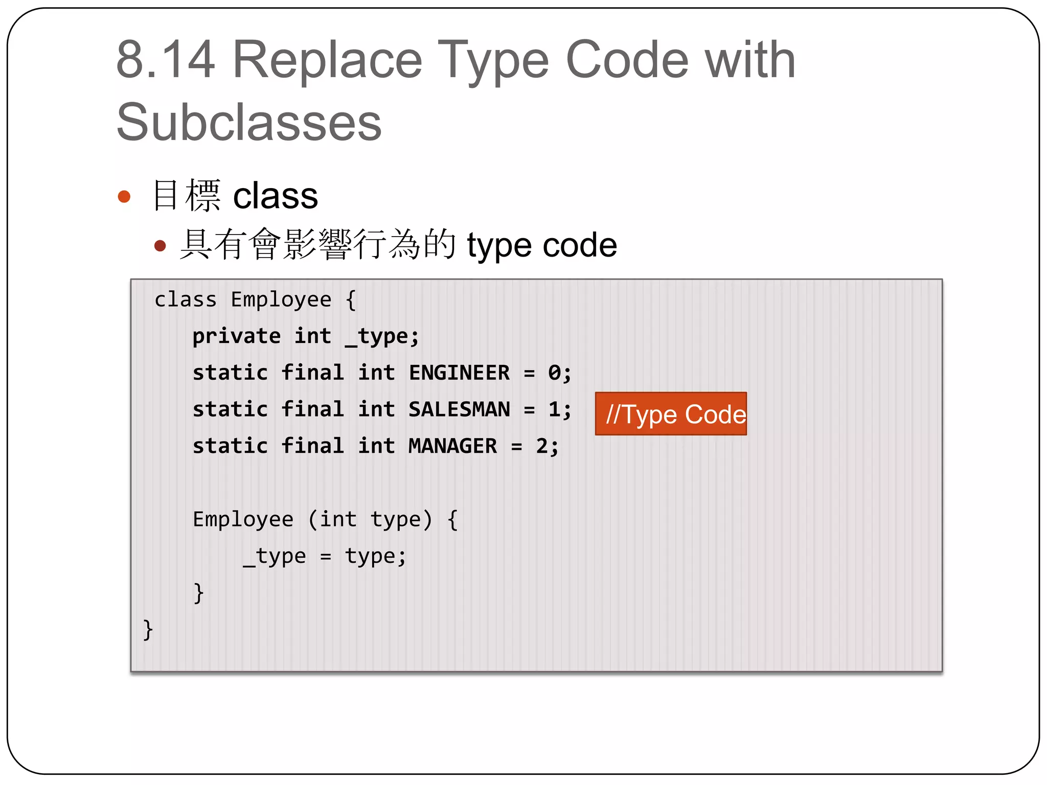 8.14 Replace Type Code with Subclasses目標 class具有會影響行為的 type code class Employee{    private int _type;    static final int ENGINEER = 0;    static final int SALESMAN = 1;    static final int MANAGER = 2;    Employee (int type) {        _type = type;}}//Type Code