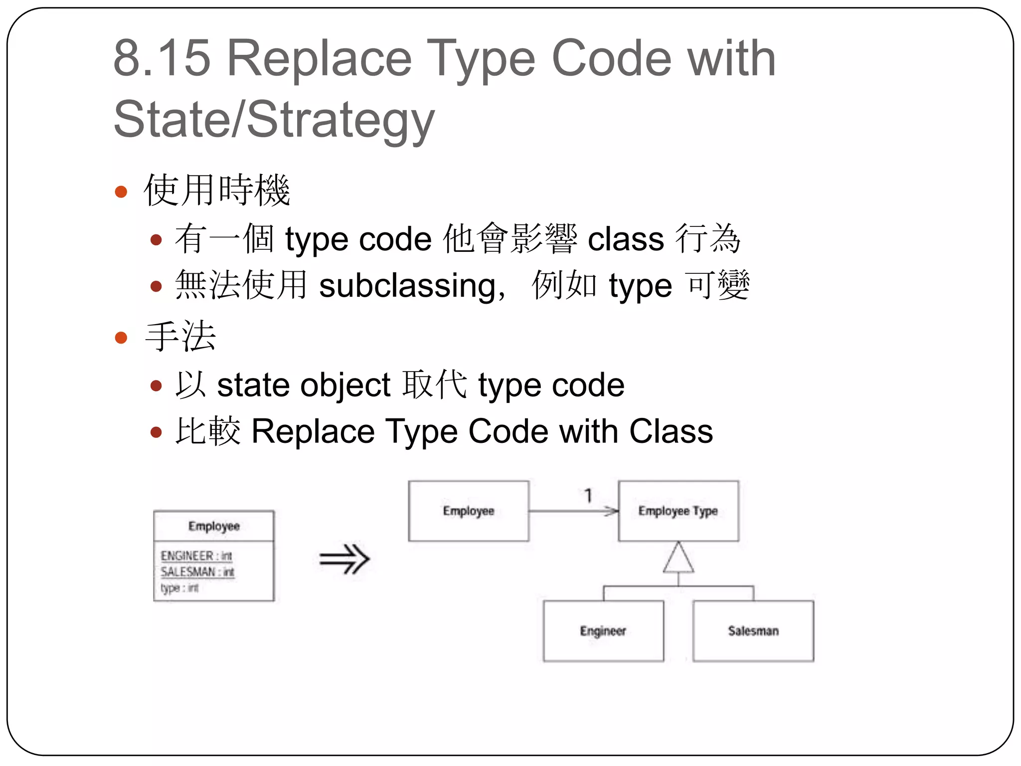 8.15 Replace Type Code with State/Strategy使用時機有一個 type code 他會影響 class 行為無法使用 subclassing，例如 type 可變手法以 state object 取代 type code比較 Replace Type Code with Class