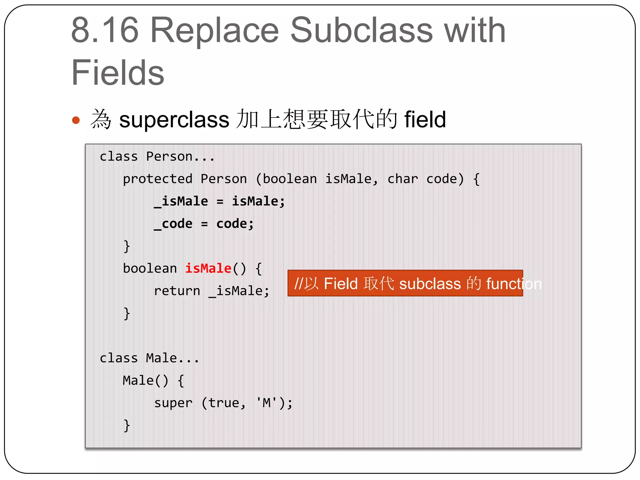 8.16 Replace Subclass with Fields為 superclass 加上想要取代的 field class Person...    protected Person (booleanisMale, char code) {        _isMale = isMale;        _code = code;}booleanisMale() {        return _isMale;}class Male...    Male() {        super (true, 'M');}//以 Field 取代 subclass 的 function
