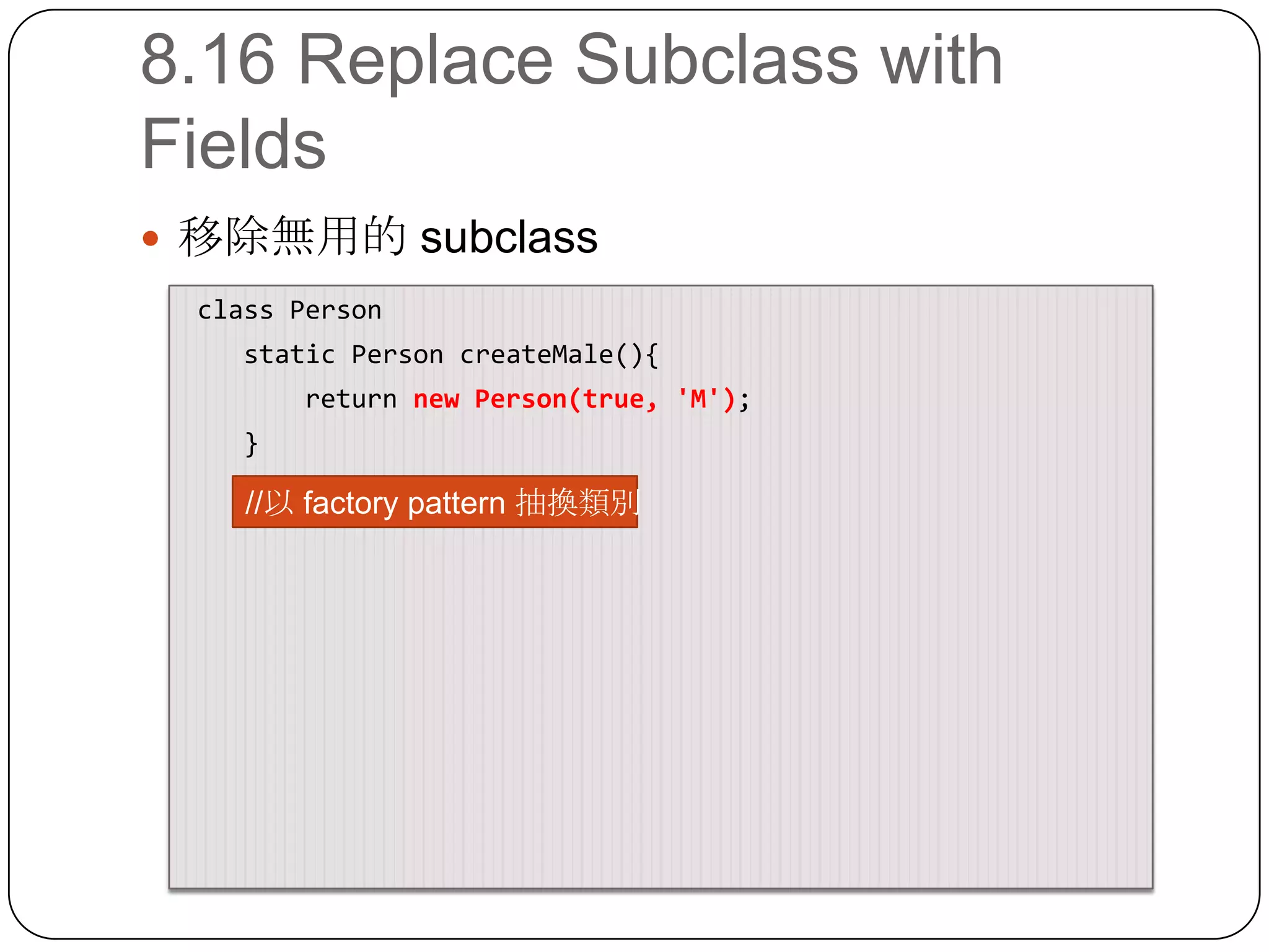 8.16 Replace Subclass with Fields移除無用的 subclass class Person    static Person createMale(){        return new Person(true, 'M');    }//以 factory pattern 抽換類別