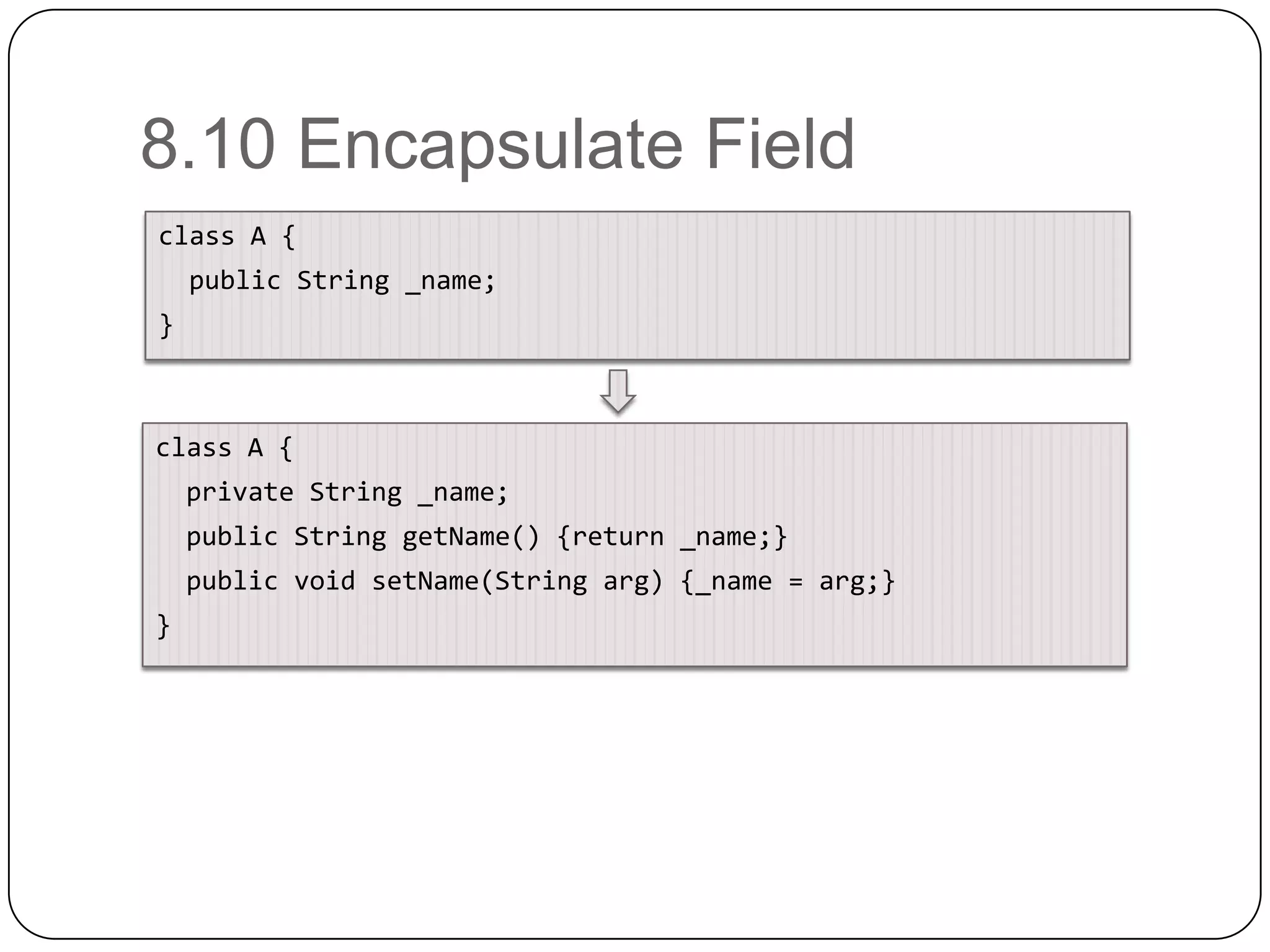 8.10 Encapsulate Fieldclass A {  public String _name;}class A {private String _name; public String getName() {return _name;} public void setName(String arg) {_name = arg;}}