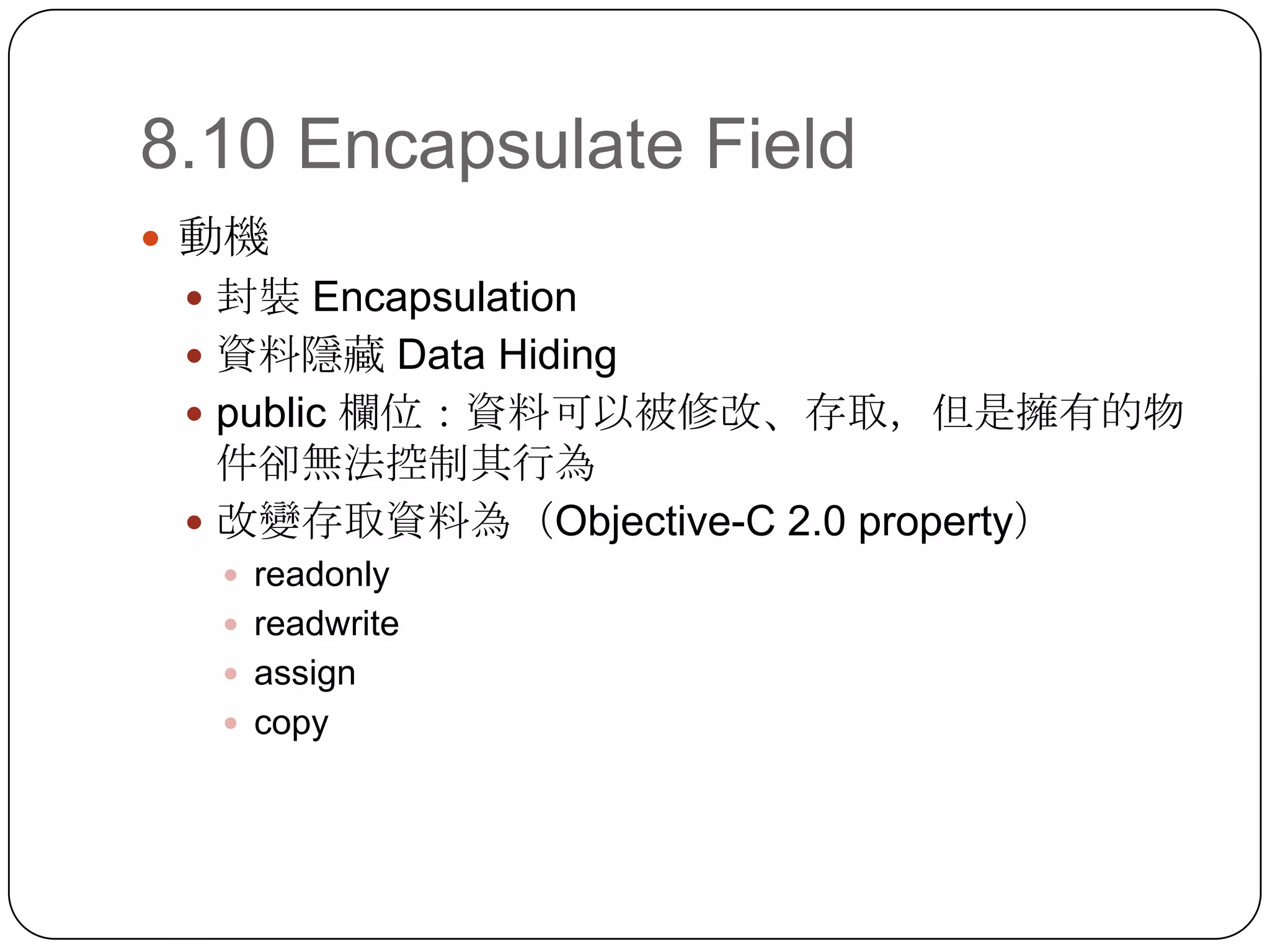 8.10 Encapsulate Field動機封裝 Encapsulation資料隱藏 Data Hidingpublic 欄位：資料可以被修改、存取，但是擁有的物件卻無法控制其行為改變存取資料為（Objective-C 2.0 property）readonlyreadwriteassigncopy
