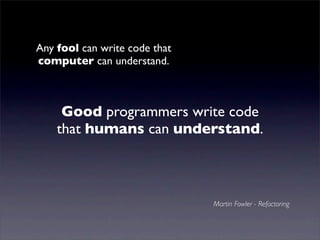 Any fool can write code that
computer can understand.



     Good programmers write code
    that humans can understand.



                               Martin Fowler - Refactoring
 