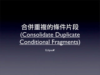 (Consolidate Duplicate
Conditional Fragments)
         Eclipse✘
 