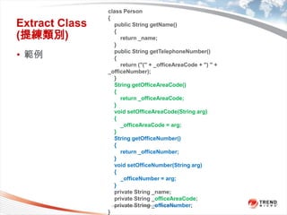 Classification 4/22/201113class Person{    public String getName(){        return _name;}    public String getTelephoneNumber(){        return ("(" + _officeAreaCode + ") " + _officeNumber);}    String getOfficeAreaCode(){        return _officeAreaCode;}    void setOfficeAreaCode(String arg){        _officeAreaCode = arg;}    String getOfficeNumber(){        return _officeNumber;}    void setOfficeNumber(String arg){        _officeNumber = arg;}    private String _name;    private String _officeAreaCode;    private String _officeNumber;}Extract Class (提練類別)範例