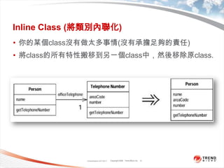 Classification 4/22/201117Inline Class (將類別內聯化)你的某個class沒有做太多事情(沒有承擔足夠的責任)將class的所有特性搬移到另一個class中，然後移除原class.