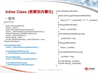 Classification 4/22/201119Inline Class (將類別內聯化)class TelephoneNumber{    public String getTelephoneNumber(){        return ("(" + _areaCode + ") " + _number);}    String getAreaCode(){        return _areaCode;}    void setAreaCode(String arg){        _areaCode = arg;}    String getNumber(){        return _number;}    void setNumber(String arg){        _number = arg;}    private String _number;    private String _areaCode;}範例class Person{    public String getName(){return _name;}    public String getTelephoneNumber(){return _officeTelephone.getTelephoneNumber();}TelephoneNumbergetOfficeTelephone(){return _officeTelephone;}    private String _name;    private TelephoneNumber _officeTelephone = new TelephoneNumber(); String getAreaCode(){ return _officeTelephone.getAreaCode();}    void setAreaCode(String arg){  _officeTelephone.setAreaCode(arg);}    String getNumber(){ return _officeTelephone.getNumber();}    void setNumber(String arg){ _officeTelephone.setNumber(arg);}}