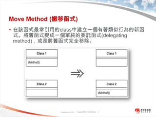 Classification 4/22/20113Move Method (搬移函式)在該函式最常引用的class中建立一個有著類似行為的新函式。將舊函式變成一個單純的委託函式(delegating method)，或是將舊函式完全移除。