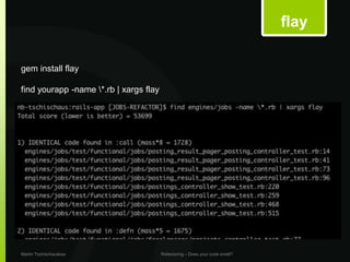 flay

gem install flay

find yourapp -name *.rb | xargs flay




Martin Tschischauskas                   Refactoring – Does your code smell?
 