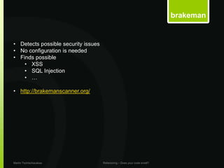 brakeman


• Detects possible security issues
• No configuration is needed
• Finds possible
    • XSS
    • SQL Injection
    • …

• http://brakemanscanner.org/




Martin Tschischauskas                Refactoring – Does your code smell?
 
