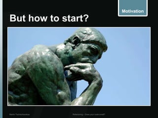 Motivation

But how to start?




Martin Tschischauskas   Refactoring – Does your code smell?
 